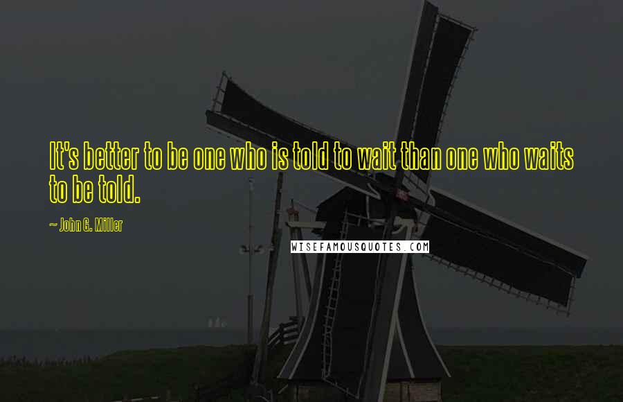 John G. Miller Quotes: It's better to be one who is told to wait than one who waits to be told.