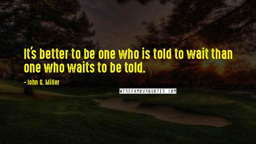 John G. Miller Quotes: It's better to be one who is told to wait than one who waits to be told.