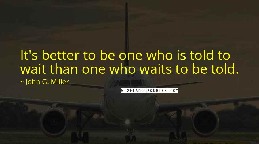 John G. Miller Quotes: It's better to be one who is told to wait than one who waits to be told.