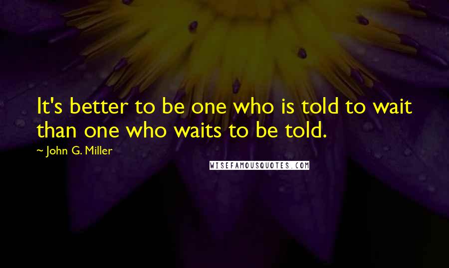 John G. Miller Quotes: It's better to be one who is told to wait than one who waits to be told.