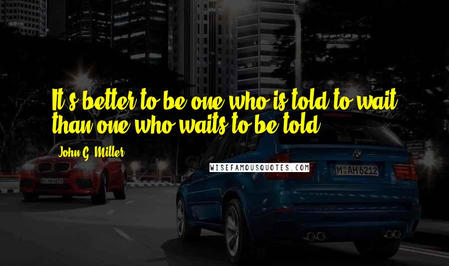 John G. Miller Quotes: It's better to be one who is told to wait than one who waits to be told.