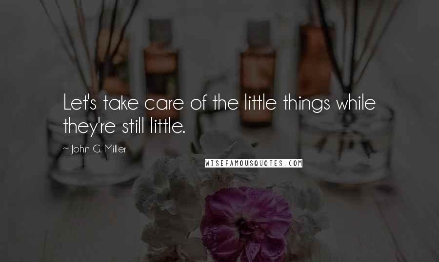 John G. Miller Quotes: Let's take care of the little things while they're still little.