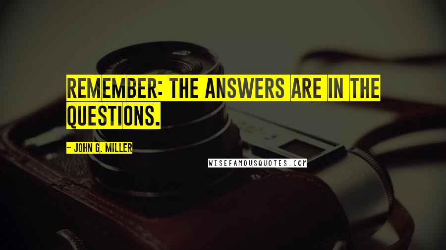 John G. Miller Quotes: Remember: The answers are in the questions.