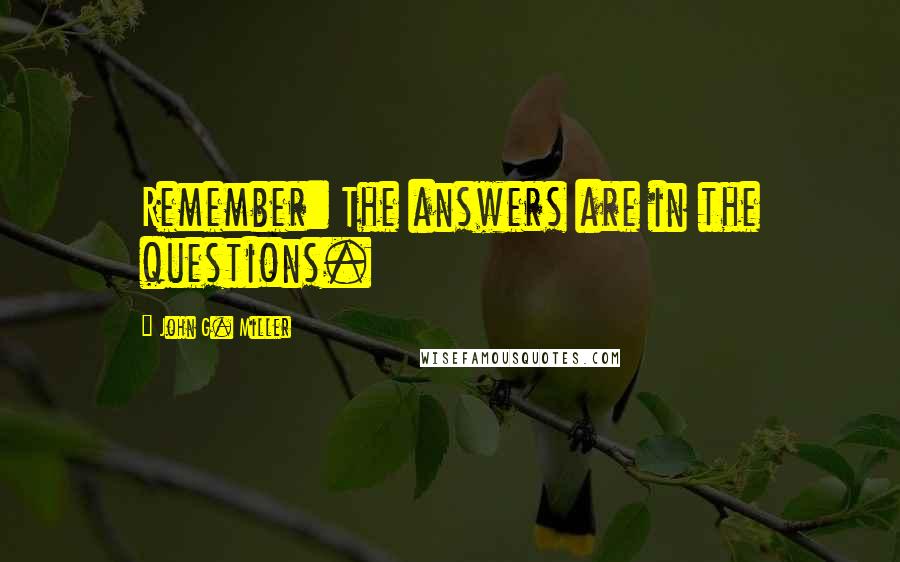 John G. Miller Quotes: Remember: The answers are in the questions.