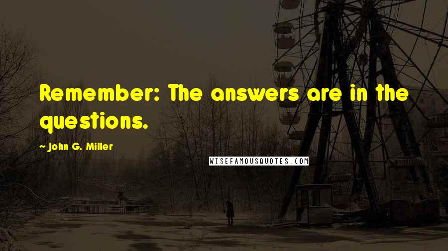 John G. Miller Quotes: Remember: The answers are in the questions.