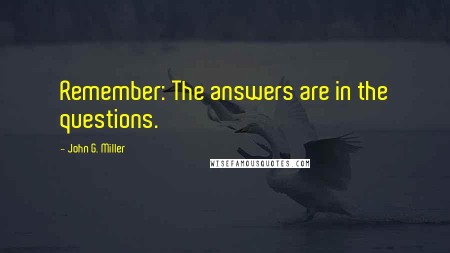 John G. Miller Quotes: Remember: The answers are in the questions.