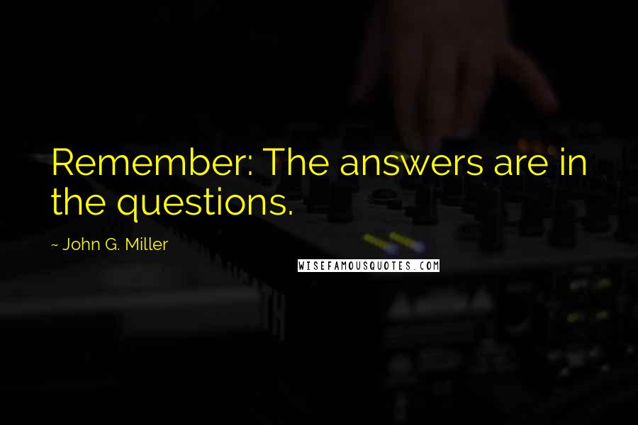 John G. Miller Quotes: Remember: The answers are in the questions.
