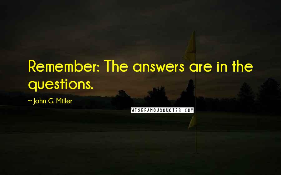 John G. Miller Quotes: Remember: The answers are in the questions.