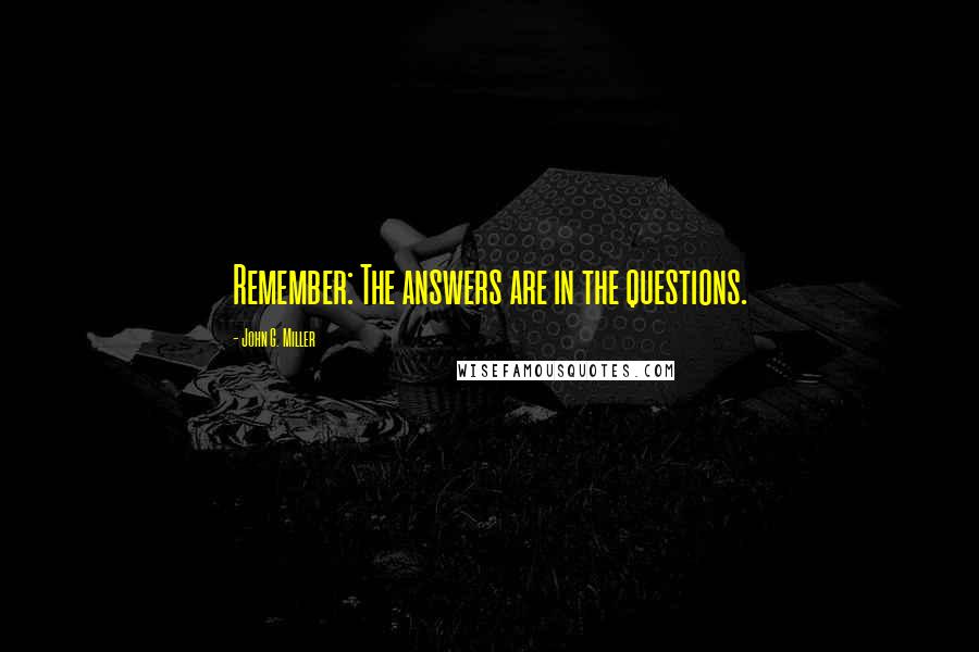 John G. Miller Quotes: Remember: The answers are in the questions.
