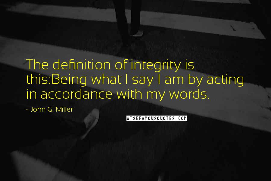 John G. Miller Quotes: The definition of integrity is this:Being what I say I am by acting in accordance with my words.