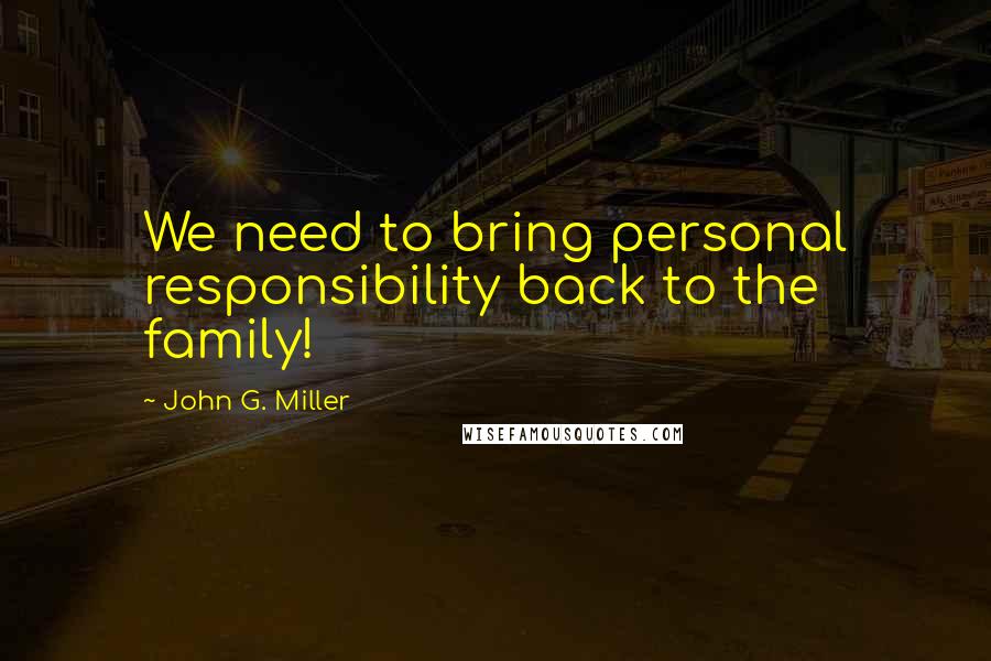 John G. Miller Quotes: We need to bring personal responsibility back to the family!