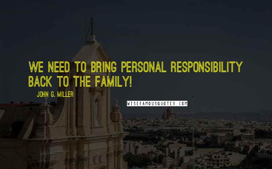 John G. Miller Quotes: We need to bring personal responsibility back to the family!