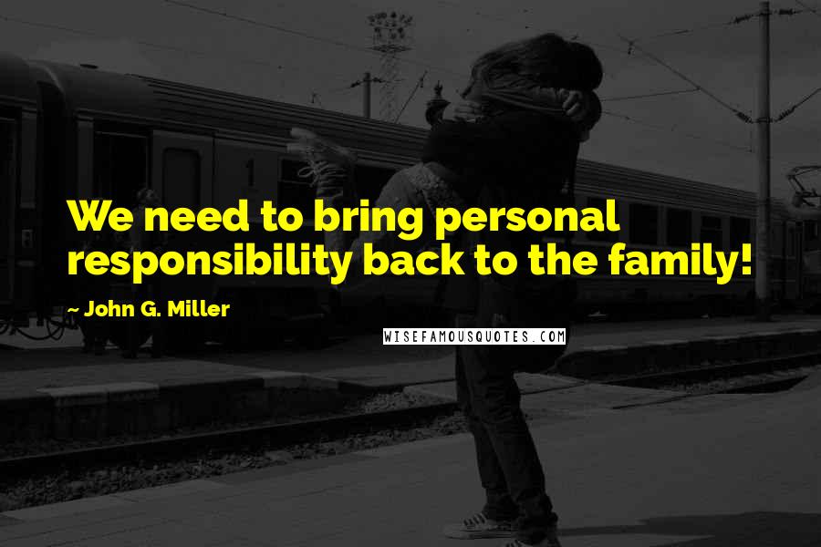 John G. Miller Quotes: We need to bring personal responsibility back to the family!