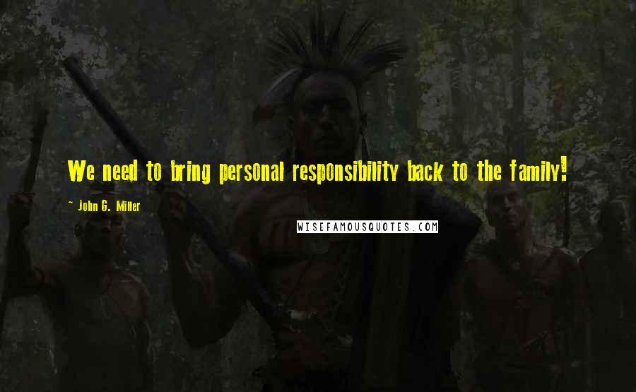 John G. Miller Quotes: We need to bring personal responsibility back to the family!