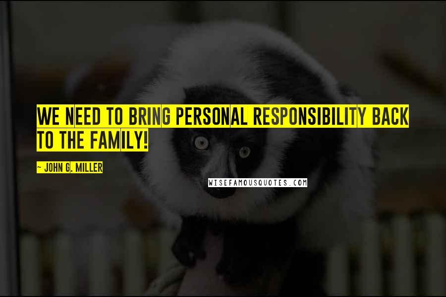 John G. Miller Quotes: We need to bring personal responsibility back to the family!