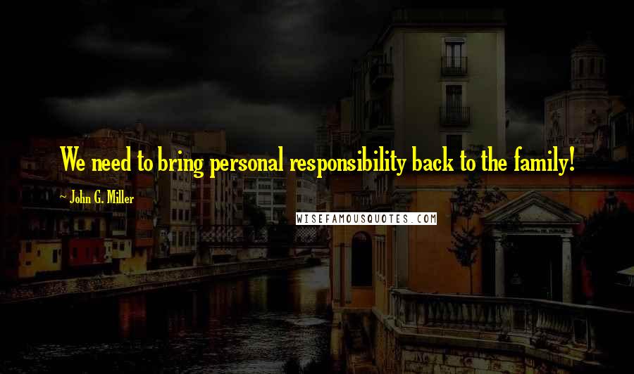 John G. Miller Quotes: We need to bring personal responsibility back to the family!