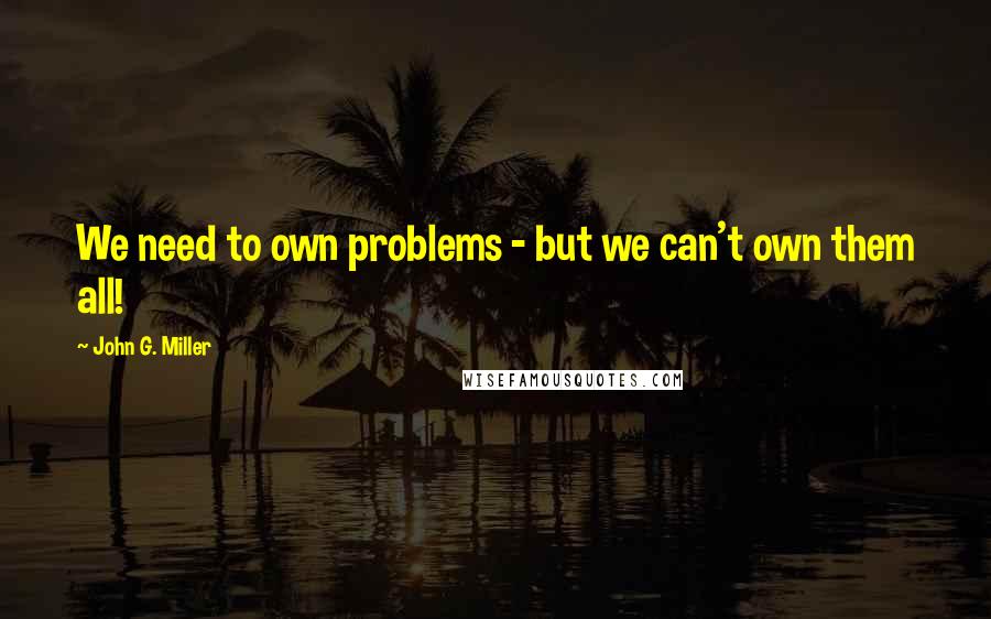 John G. Miller Quotes: We need to own problems - but we can't own them all!