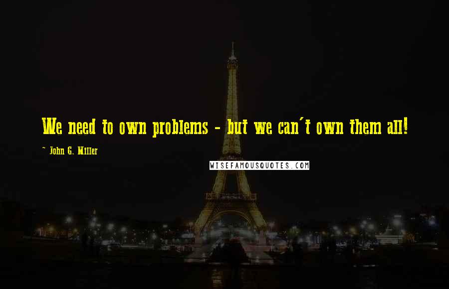 John G. Miller Quotes: We need to own problems - but we can't own them all!