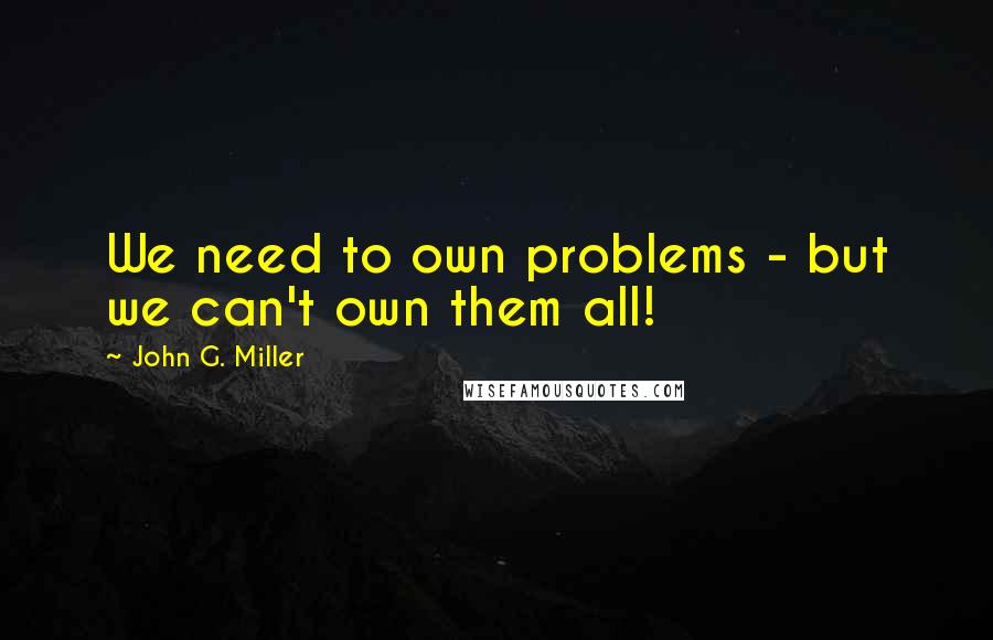 John G. Miller Quotes: We need to own problems - but we can't own them all!