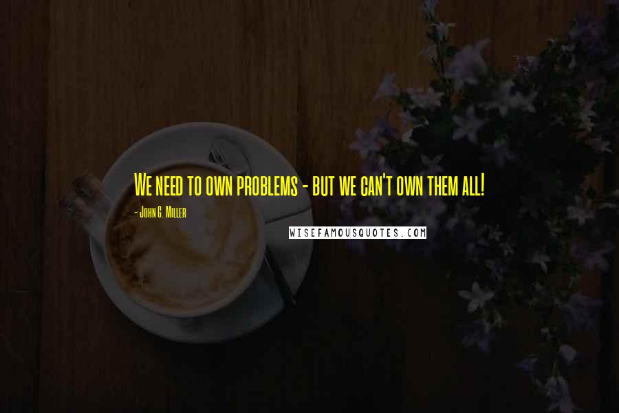 John G. Miller Quotes: We need to own problems - but we can't own them all!