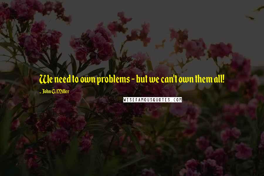 John G. Miller Quotes: We need to own problems - but we can't own them all!