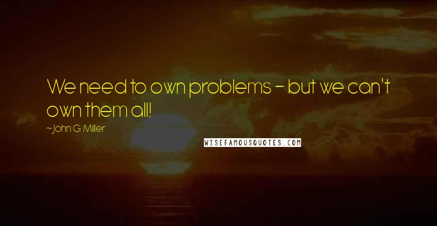 John G. Miller Quotes: We need to own problems - but we can't own them all!