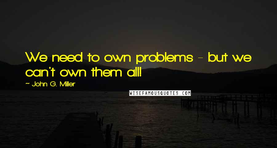 John G. Miller Quotes: We need to own problems - but we can't own them all!