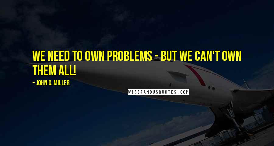 John G. Miller Quotes: We need to own problems - but we can't own them all!