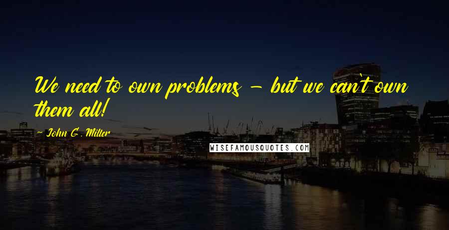 John G. Miller Quotes: We need to own problems - but we can't own them all!