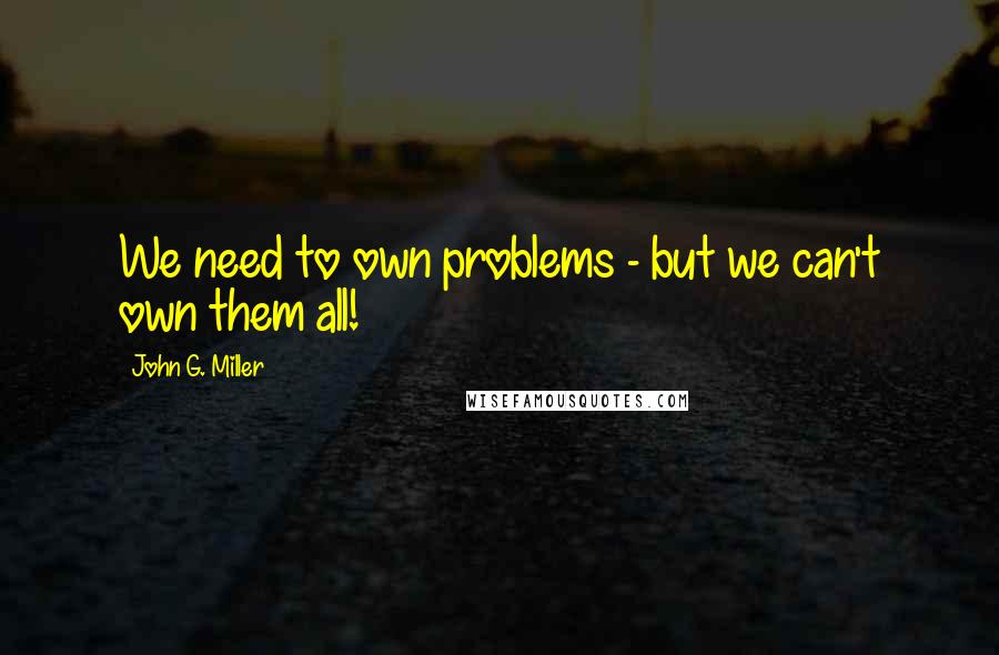 John G. Miller Quotes: We need to own problems - but we can't own them all!