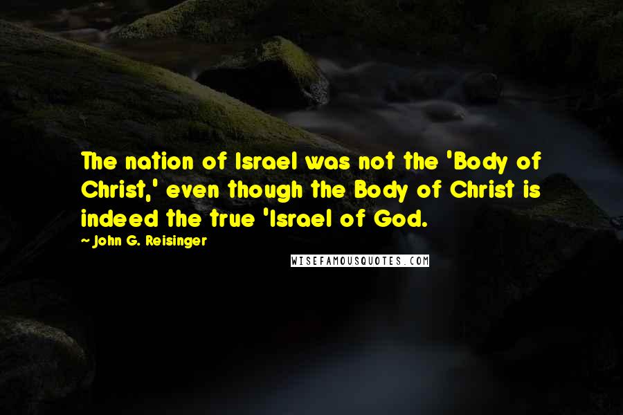 John G. Reisinger Quotes: The nation of Israel was not the 'Body of Christ,' even though the Body of Christ is indeed the true 'Israel of God.