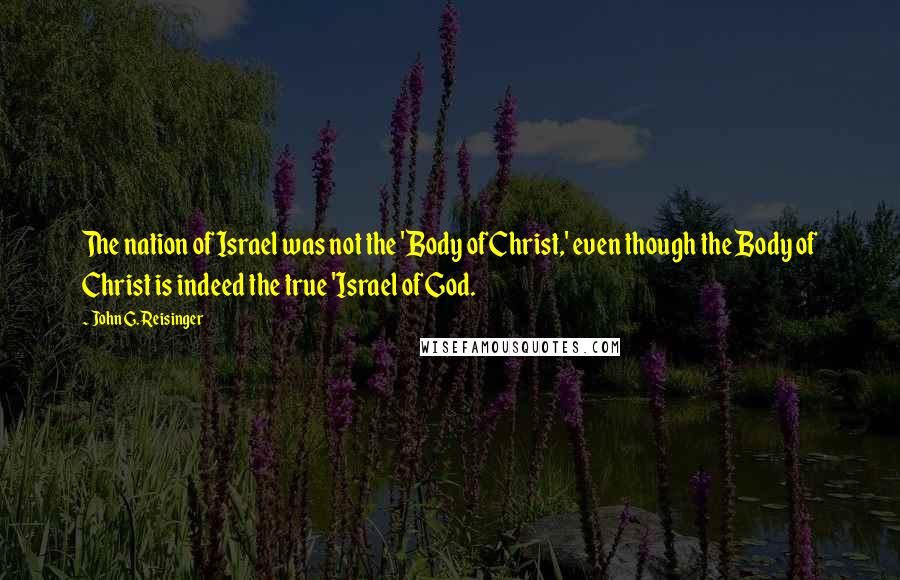 John G. Reisinger Quotes: The nation of Israel was not the 'Body of Christ,' even though the Body of Christ is indeed the true 'Israel of God.