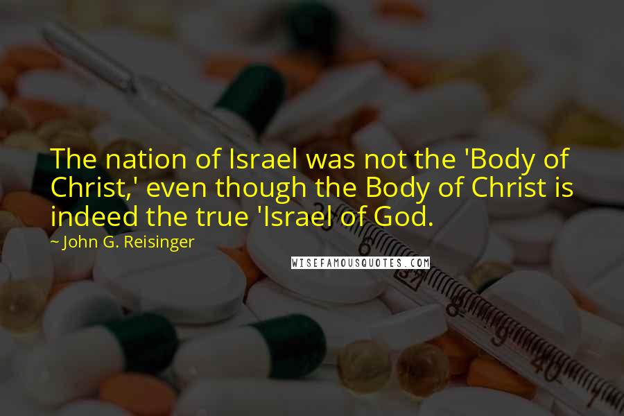 John G. Reisinger Quotes: The nation of Israel was not the 'Body of Christ,' even though the Body of Christ is indeed the true 'Israel of God.