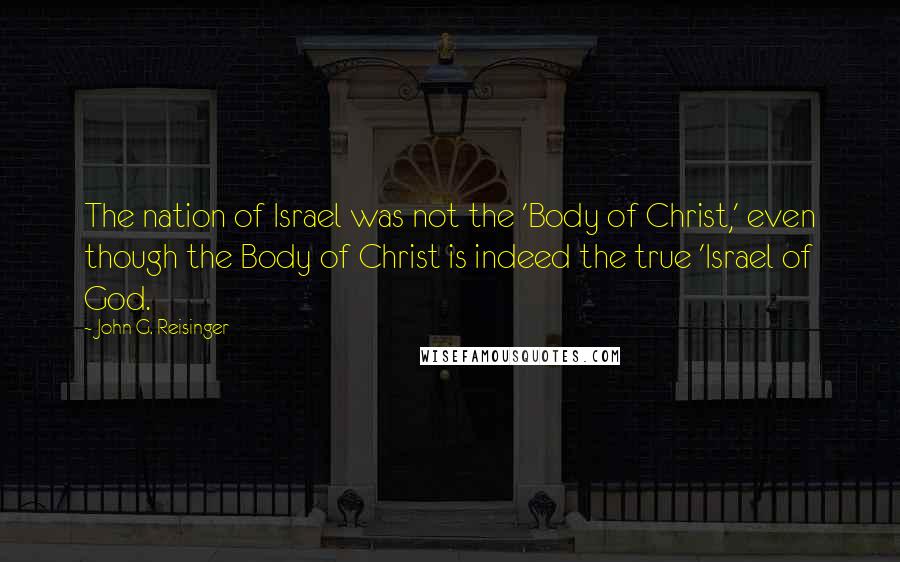 John G. Reisinger Quotes: The nation of Israel was not the 'Body of Christ,' even though the Body of Christ is indeed the true 'Israel of God.