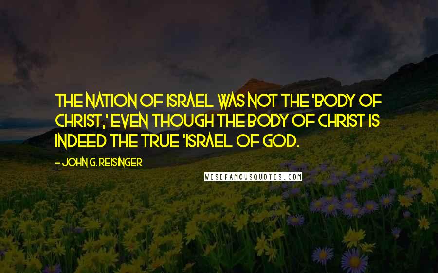 John G. Reisinger Quotes: The nation of Israel was not the 'Body of Christ,' even though the Body of Christ is indeed the true 'Israel of God.