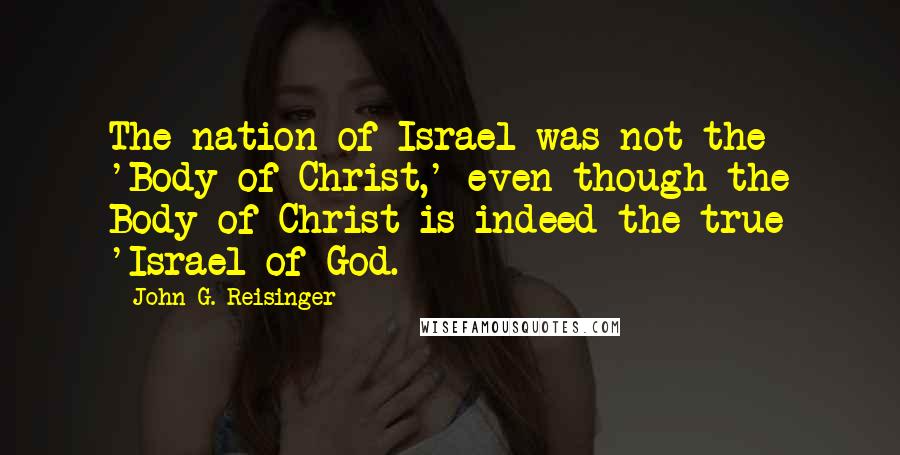 John G. Reisinger Quotes: The nation of Israel was not the 'Body of Christ,' even though the Body of Christ is indeed the true 'Israel of God.