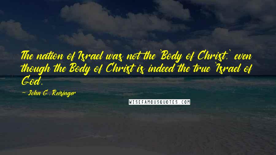 John G. Reisinger Quotes: The nation of Israel was not the 'Body of Christ,' even though the Body of Christ is indeed the true 'Israel of God.