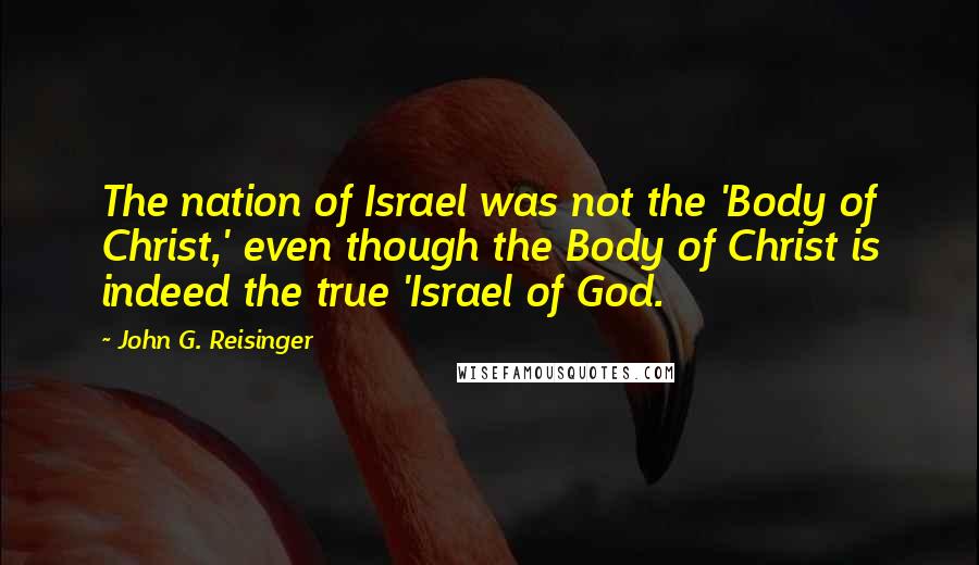 John G. Reisinger Quotes: The nation of Israel was not the 'Body of Christ,' even though the Body of Christ is indeed the true 'Israel of God.