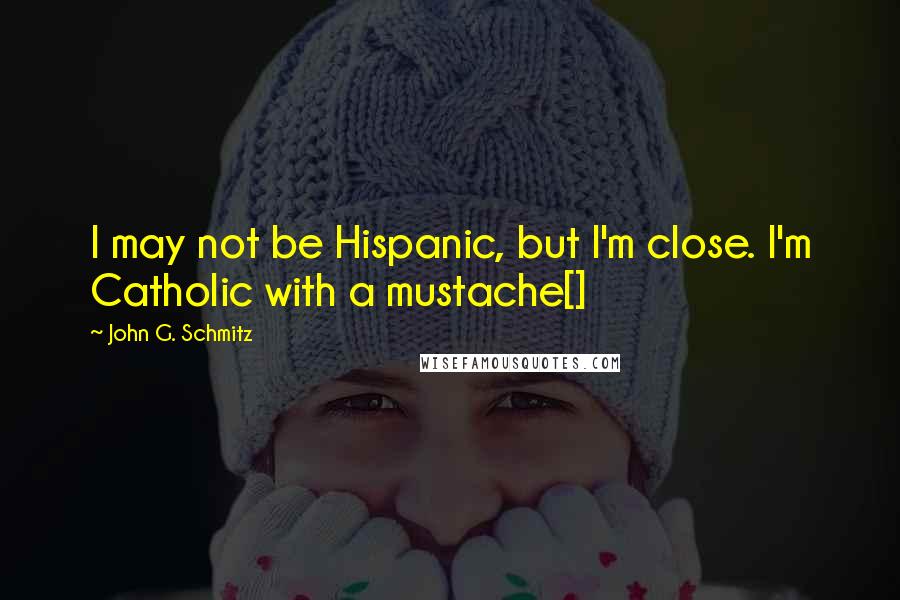 John G. Schmitz Quotes: I may not be Hispanic, but I'm close. I'm Catholic with a mustache[]