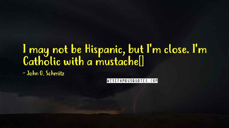 John G. Schmitz Quotes: I may not be Hispanic, but I'm close. I'm Catholic with a mustache[]