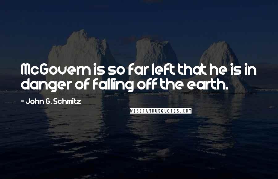 John G. Schmitz Quotes: McGovern is so far left that he is in danger of falling off the earth.