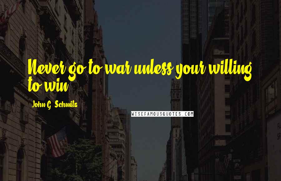 John G. Schmitz Quotes: Never go to war unless your willing to win.