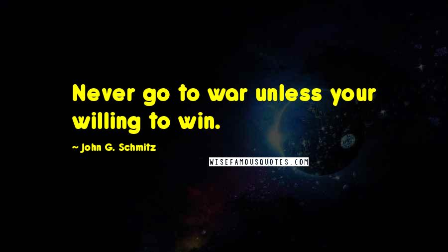 John G. Schmitz Quotes: Never go to war unless your willing to win.