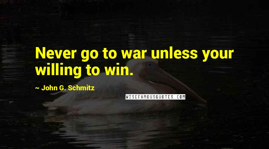 John G. Schmitz Quotes: Never go to war unless your willing to win.