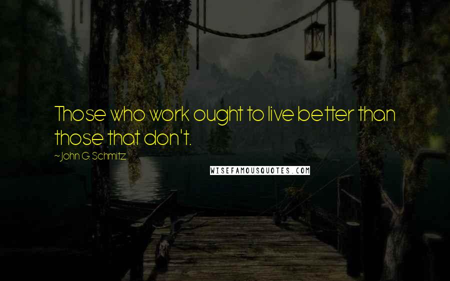 John G. Schmitz Quotes: Those who work ought to live better than those that don't.