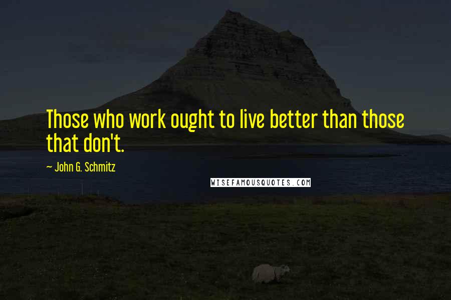 John G. Schmitz Quotes: Those who work ought to live better than those that don't.