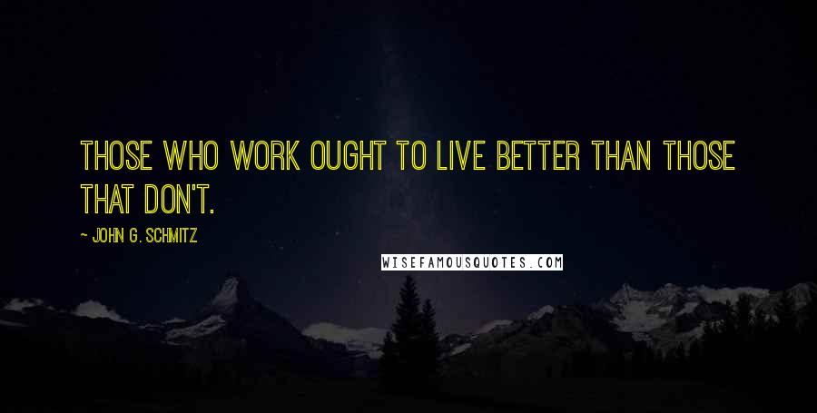 John G. Schmitz Quotes: Those who work ought to live better than those that don't.