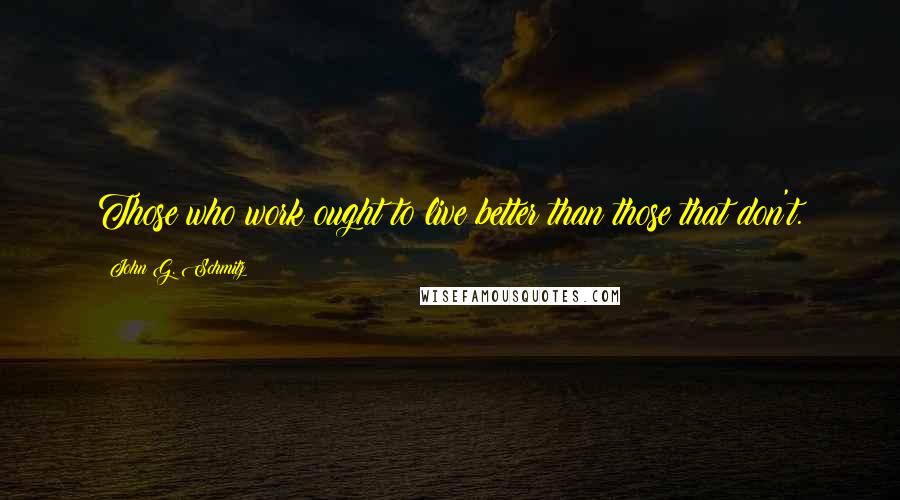 John G. Schmitz Quotes: Those who work ought to live better than those that don't.
