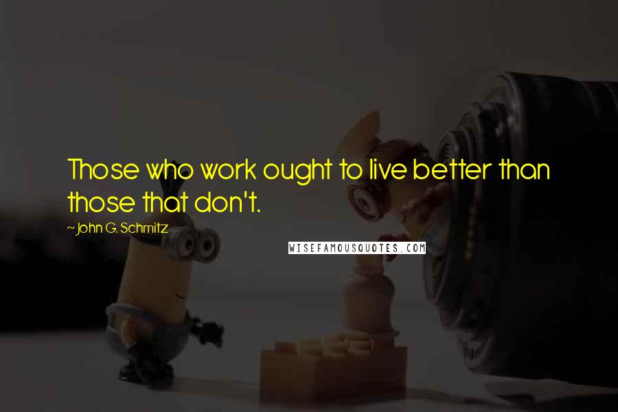 John G. Schmitz Quotes: Those who work ought to live better than those that don't.