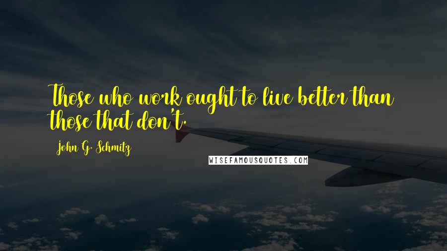 John G. Schmitz Quotes: Those who work ought to live better than those that don't.